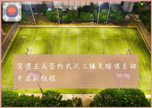贺惯正式签约武汉三镇足球俱乐部开启新征程