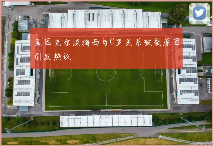 莱因克尔谈梅西与C罗关系破裂原因引发热议
