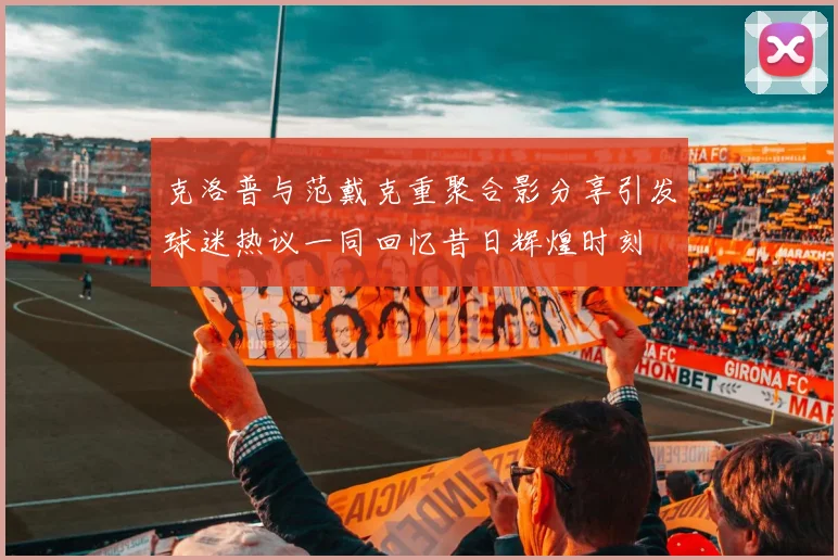 克洛普与范戴克重聚合影分享引发球迷热议一同回忆昔日辉煌时刻