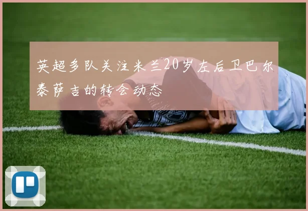 英超多队关注米兰20岁左后卫巴尔泰萨吉的转会动态