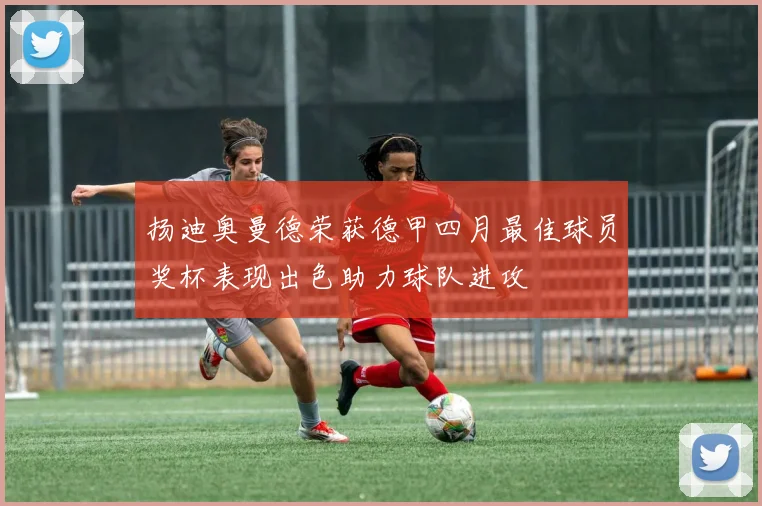 扬迪奥曼德荣获德甲四月最佳球员奖杯表现出色助力球队进攻