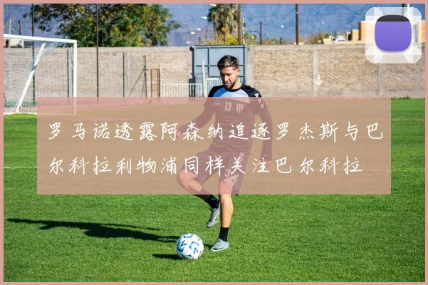 罗马诺透露阿森纳追逐罗杰斯与巴尔科拉利物浦同样关注巴尔科拉