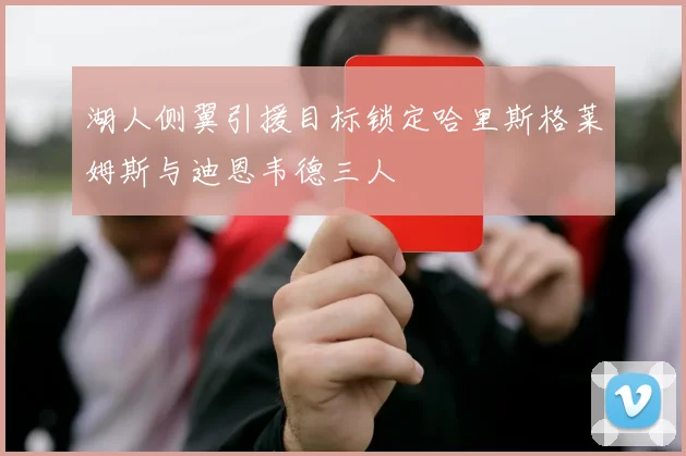 湖人侧翼引援目标锁定哈里斯格莱姆斯与迪恩韦德三人