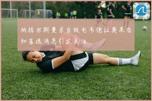 纳格尔斯曼亲自致电韦德拉奥果告知落选消息引发关注
