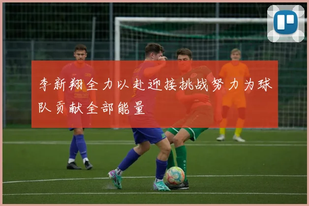 李新翔全力以赴迎接挑战努力为球队贡献全部能量