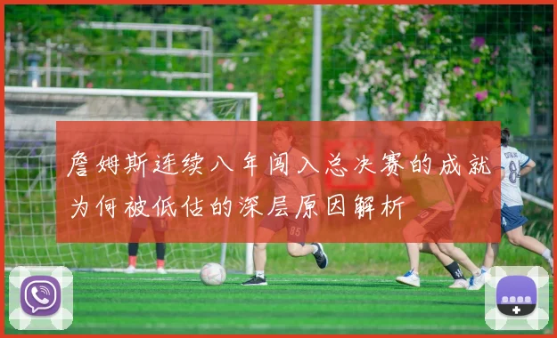 詹姆斯连续八年闯入总决赛的成就为何被低估的深层原因解析