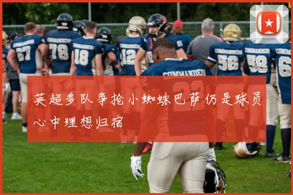 英超多队争抢小蜘蛛巴萨仍是球员心中理想归宿