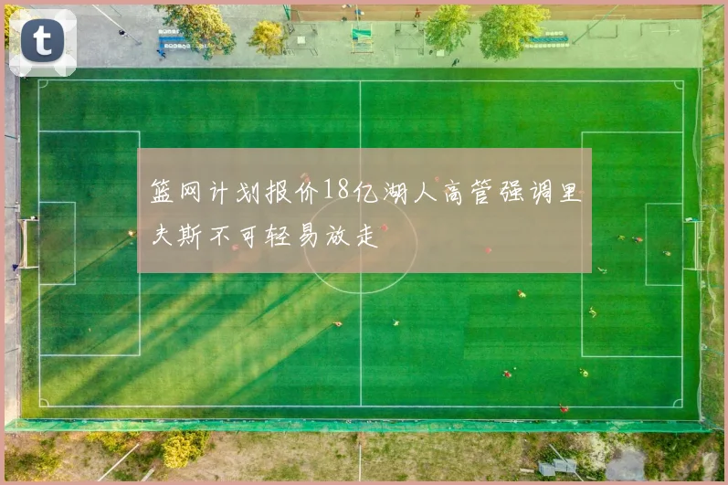 篮网计划报价18亿湖人高管强调里夫斯不可轻易放走