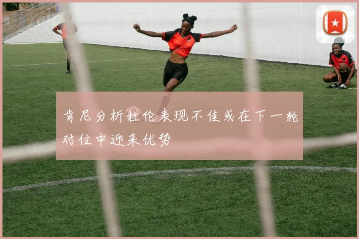 肯尼分析杜伦表现不佳或在下一轮对位中迎来优势