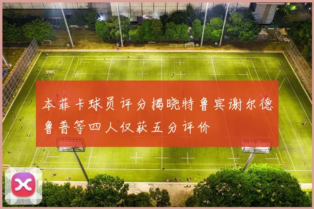 本菲卡球员评分揭晓特鲁宾谢尔德鲁普等四人仅获五分评价