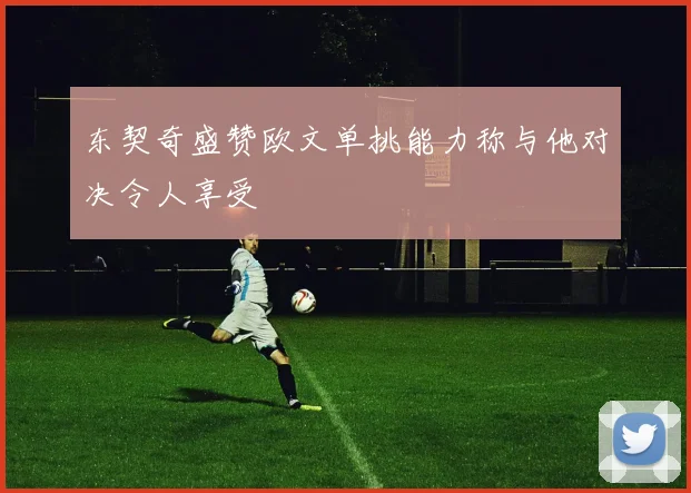 东契奇盛赞欧文单挑能力称与他对决令人享受