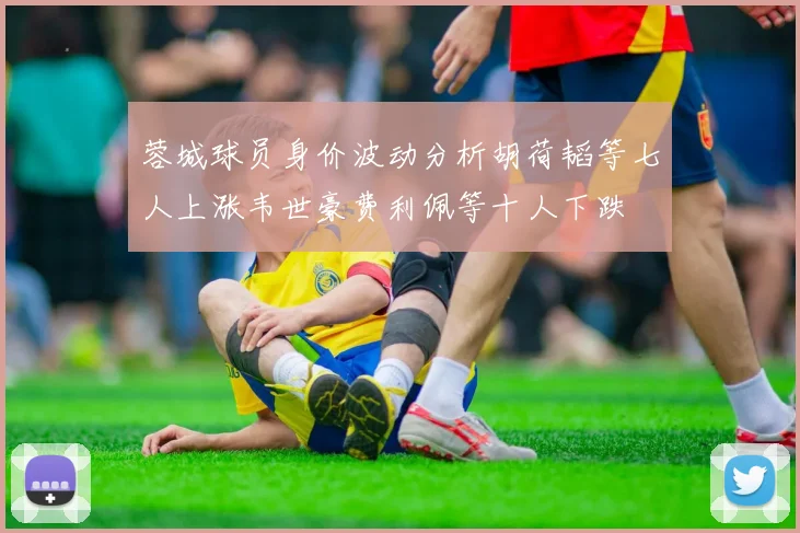 蓉城球员身价波动分析胡荷韬等七人上涨韦世豪费利佩等十人下跌