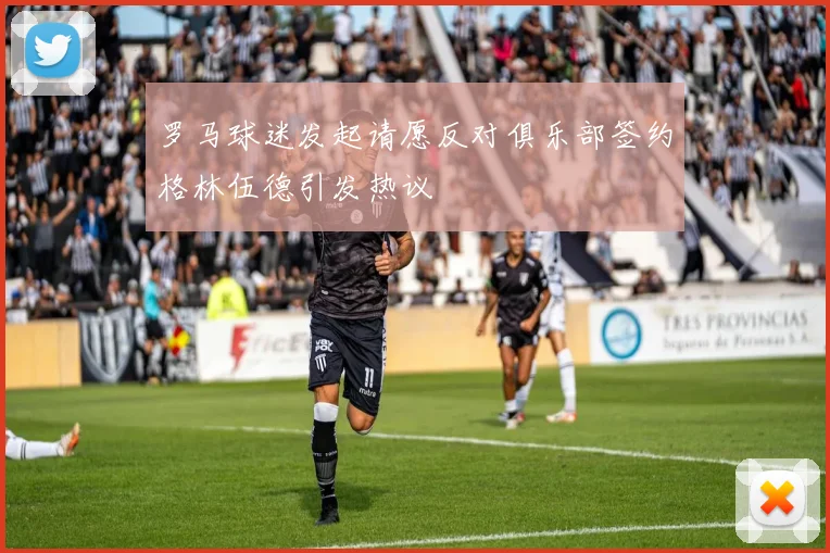 罗马球迷发起请愿反对俱乐部签约格林伍德引发热议