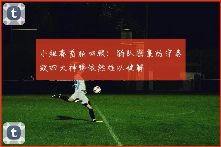 小组赛首轮回顾：弱队密集防守奏效四大神锋依然难以破解