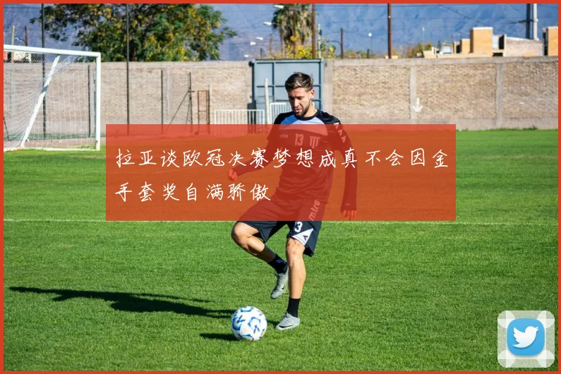拉亚谈欧冠决赛梦想成真不会因金手套奖自满骄傲