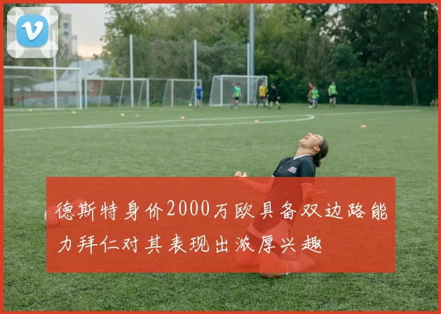 德斯特身价2000万欧具备双边路能力拜仁对其表现出浓厚兴趣