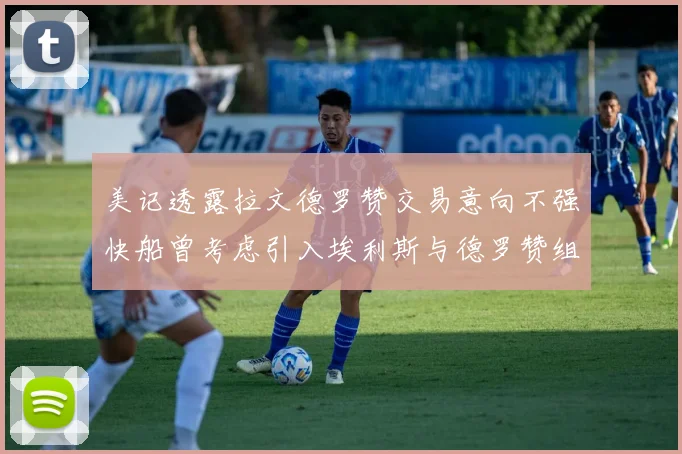 美记透露拉文德罗赞交易意向不强快船曾考虑引入埃利斯与德罗赞组合