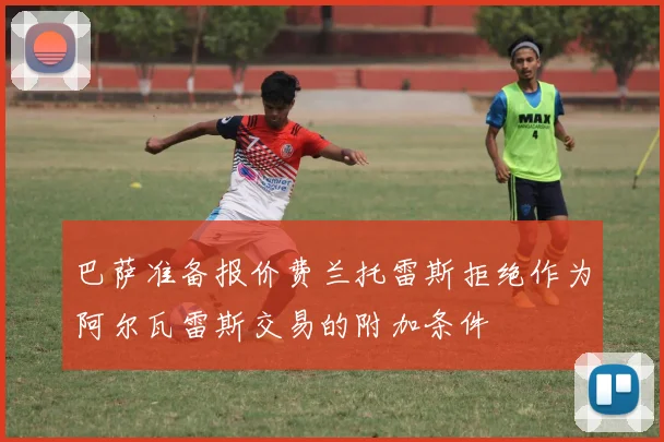 巴萨准备报价费兰托雷斯拒绝作为阿尔瓦雷斯交易的附加条件