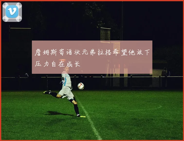 詹姆斯寄语状元弗拉格希望他放下压力自在成长