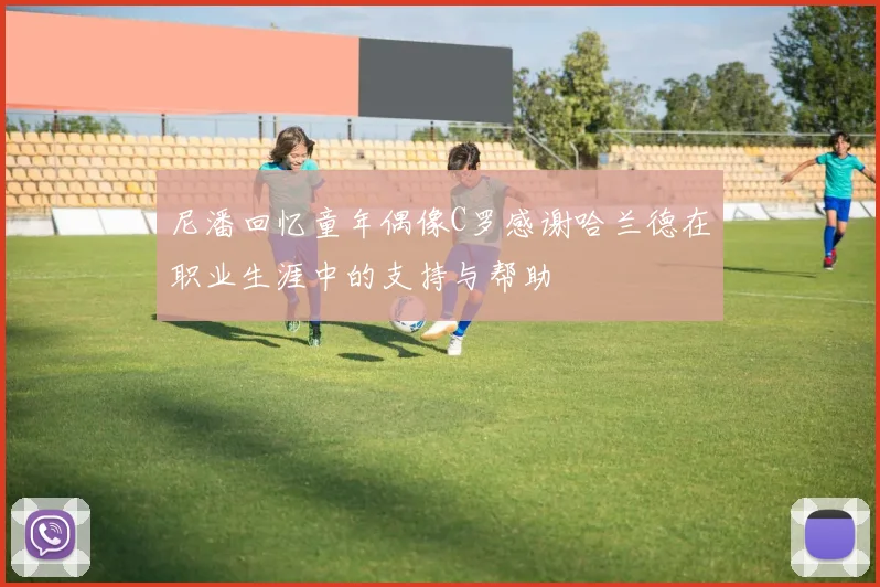 尼潘回忆童年偶像C罗感谢哈兰德在职业生涯中的支持与帮助