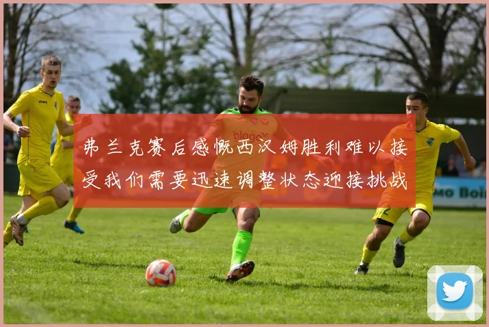 弗兰克赛后感慨西汉姆胜利难以接受我们需要迅速调整状态迎接挑战