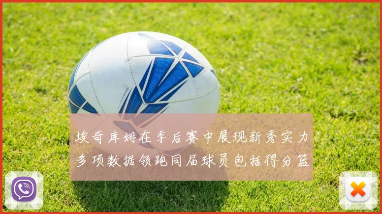 埃奇库姆在季后赛中展现新秀实力多项数据领跑同届球员包括得分篮板助攻抢断三分