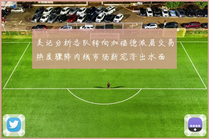 美记分析各队转向加福德浓眉交易热度骤降内线市场新宠浮出水面