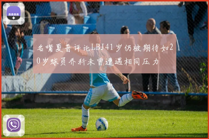 名嘴夏普评论LBJ41岁仍被期待如20岁球员乔科未曾遭遇相同压力