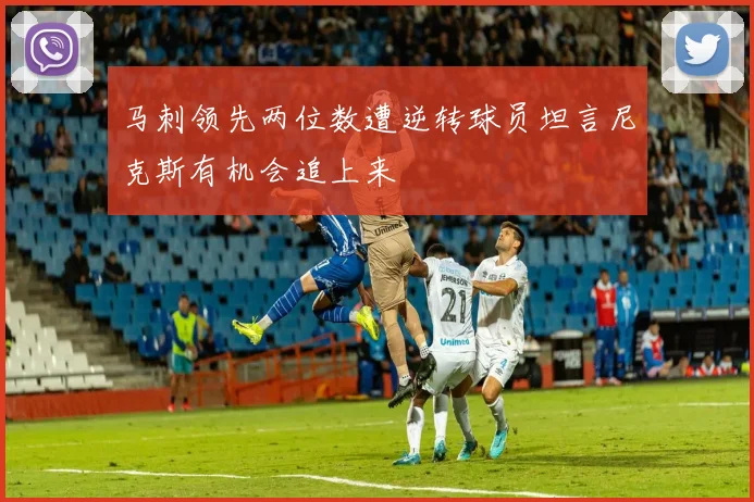 马刺领先两位数遭逆转球员坦言尼克斯有机会追上来