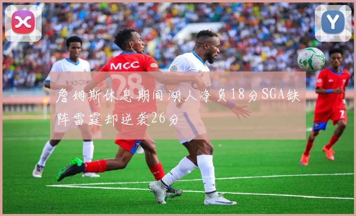 詹姆斯休息期间湖人净负18分SGA缺阵雷霆却逆袭26分