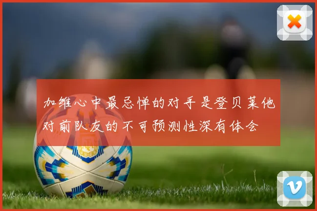 加维心中最忌惮的对手是登贝莱他对前队友的不可预测性深有体会